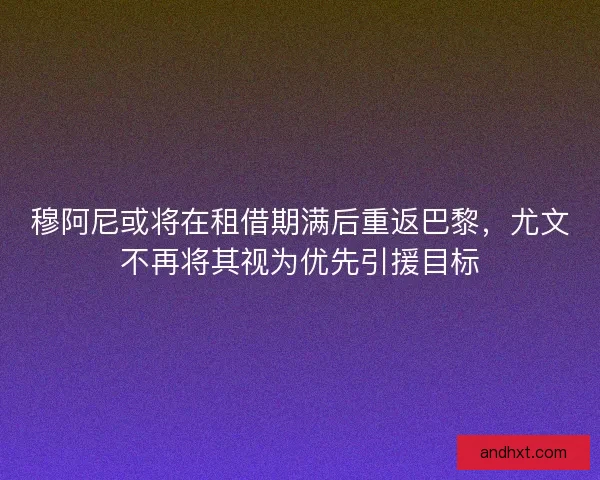 穆阿尼或将在租借期满后重返巴黎，尤文不再将其视为优先引援目标