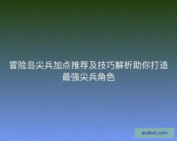 冒险岛尖兵加点推荐及技巧解析助你打造最强尖兵角色