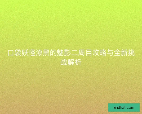 口袋妖怪漆黑的魅影二周目攻略与全新挑战解析