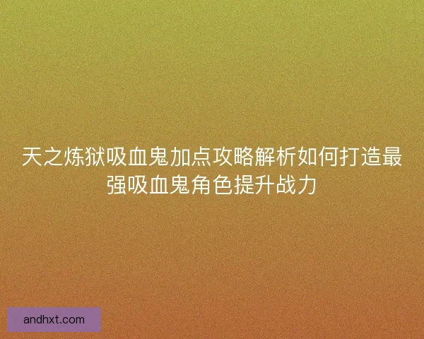 天之炼狱吸血鬼加点攻略解析如何打造最强吸血鬼角色提升战力