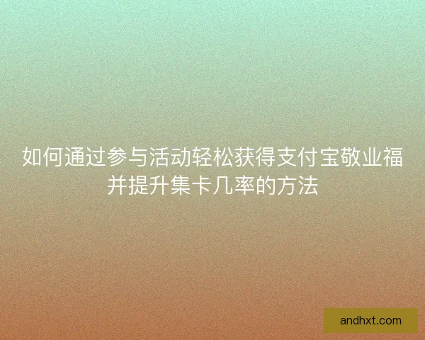 如何通过参与活动轻松获得支付宝敬业福并提升集卡几率的方法