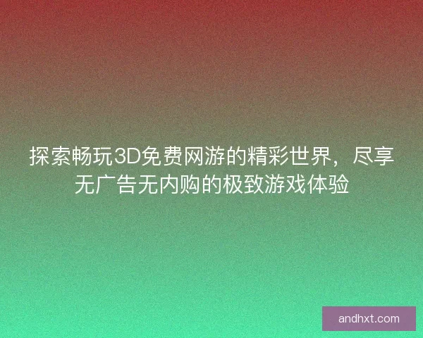 探索畅玩3D免费网游的精彩世界，尽享无广告无内购的极致游戏体验