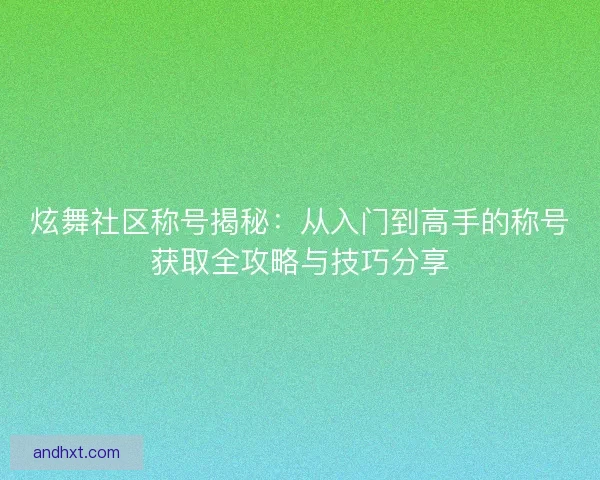炫舞社区称号揭秘：从入门到高手的称号获取全攻略与技巧分享