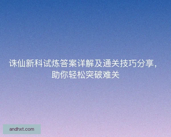 诛仙新科试炼答案详解及通关技巧分享，助你轻松突破难关
