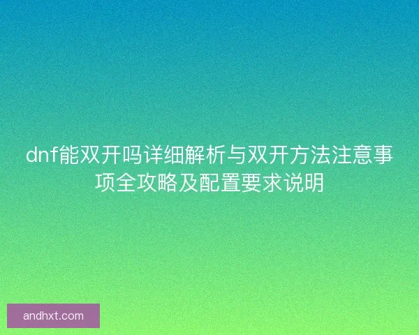 dnf能双开吗详细解析与双开方法注意事项全攻略及配置要求说明