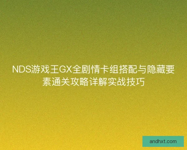 NDS游戏王GX全剧情卡组搭配与隐藏要素通关攻略详解实战技巧