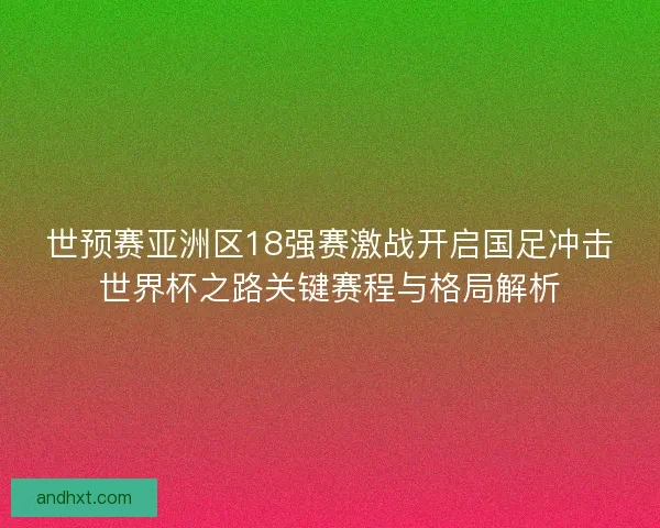 世预赛亚洲区18强赛激战开启国足冲击世界杯之路关键赛程与格局解析