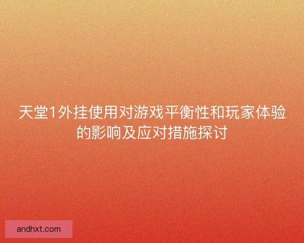 天堂1外挂使用对游戏平衡性和玩家体验的影响及应对措施探讨