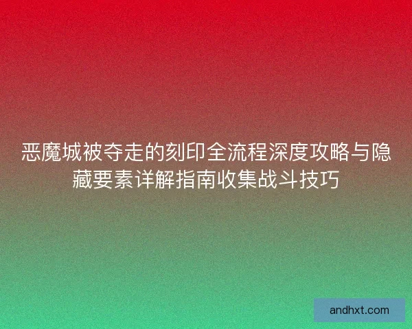 恶魔城被夺走的刻印全流程深度攻略与隐藏要素详解指南收集战斗技巧