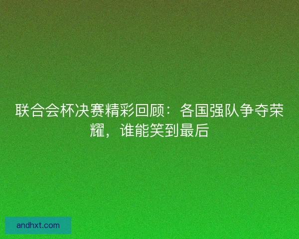 联合会杯决赛精彩回顾：各国强队争夺荣耀，谁能笑到最后
