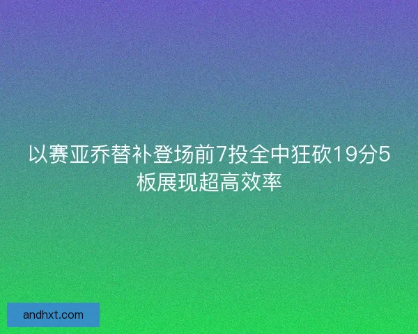 以赛亚乔替补登场前7投全中狂砍19分5板展现超高效率