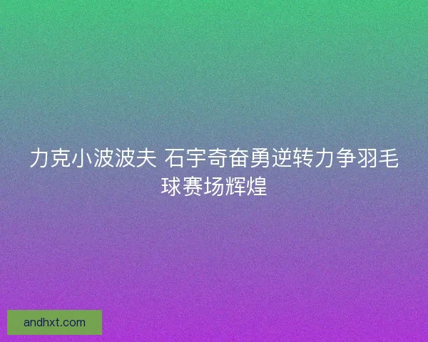力克小波波夫 石宇奇奋勇逆转力争羽毛球赛场辉煌