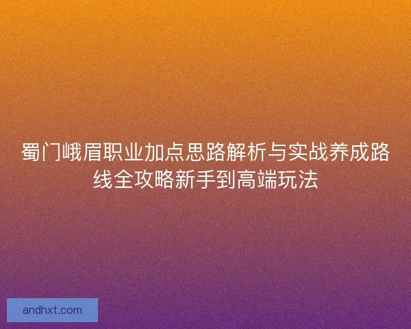 蜀门峨眉职业加点思路解析与实战养成路线全攻略新手到高端玩法