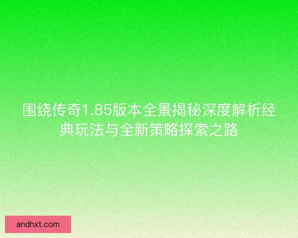 围绕传奇1.85版本全景揭秘深度解析经典玩法与全新策略探索之路