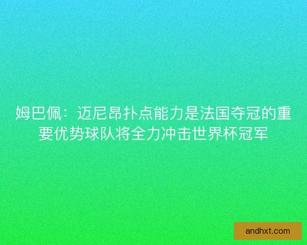 姆巴佩：迈尼昂扑点能力是法国夺冠的重要优势球队将全力冲击世界杯冠军