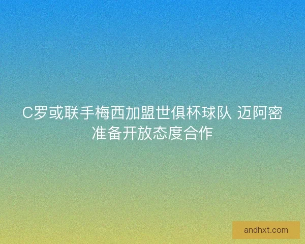 C罗或联手梅西加盟世俱杯球队 迈阿密准备开放态度合作