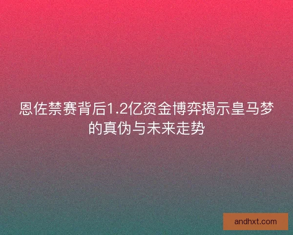 恩佐禁赛背后1.2亿资金博弈揭示皇马梦的真伪与未来走势