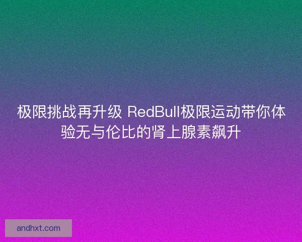 极限挑战再升级 RedBull极限运动带你体验无与伦比的肾上腺素飙升