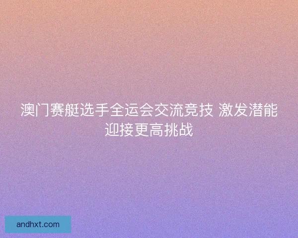 澳门赛艇选手全运会交流竞技 激发潜能迎接更高挑战