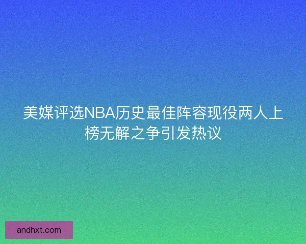 美媒评选NBA历史最佳阵容现役两人上榜无解之争引发热议
