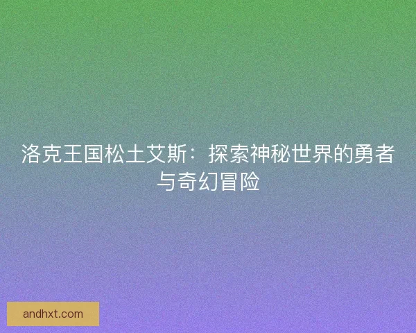 洛克王国松土艾斯：探索神秘世界的勇者与奇幻冒险