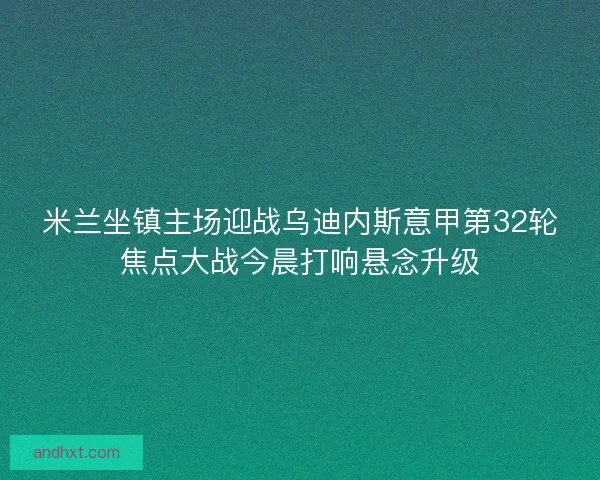 米兰坐镇主场迎战乌迪内斯意甲第32轮焦点大战今晨打响悬念升级