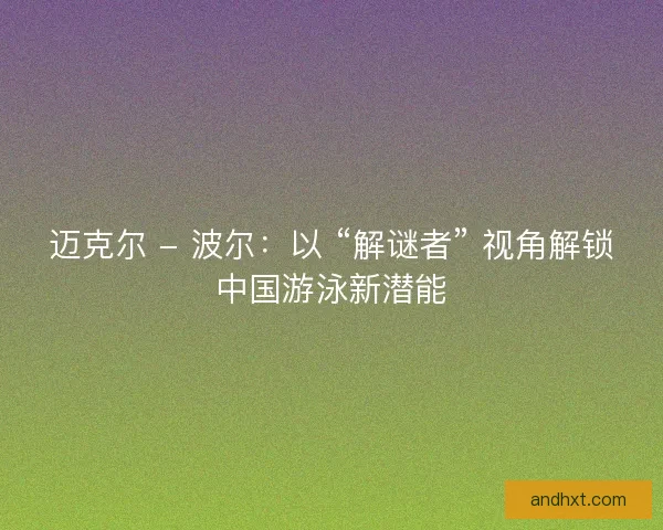 迈克尔 - 波尔：以 “解谜者” 视角解锁中国游泳新潜能