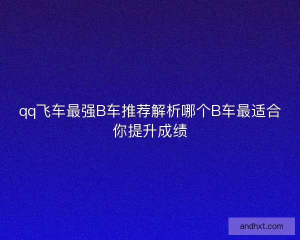 qq飞车最强B车推荐解析哪个B车最适合你提升成绩