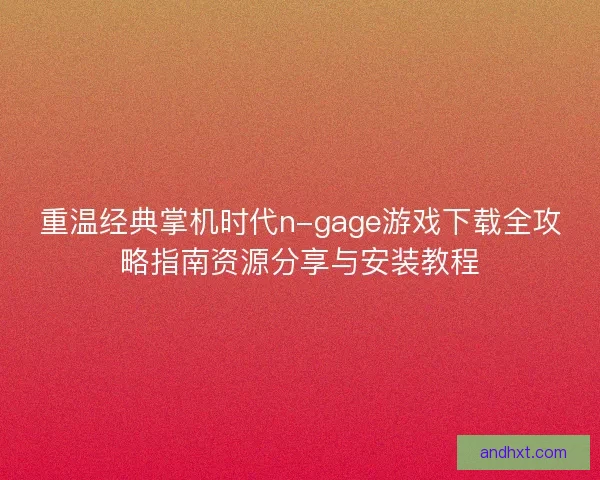 重温经典掌机时代n-gage游戏下载全攻略指南资源分享与安装教程