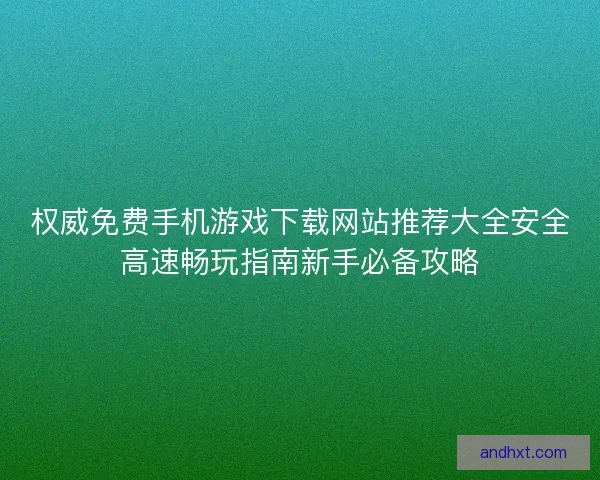 权威免费手机游戏下载网站推荐大全安全高速畅玩指南新手必备攻略