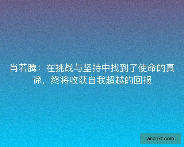 肖若腾：在挑战与坚持中找到了使命的真谛，终将收获自我超越的回报