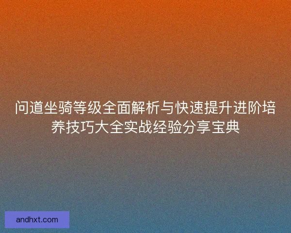问道坐骑等级全面解析与快速提升进阶培养技巧大全实战经验分享宝典