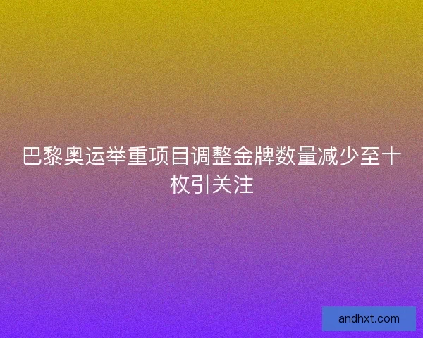 巴黎奥运举重项目调整金牌数量减少至十枚引关注