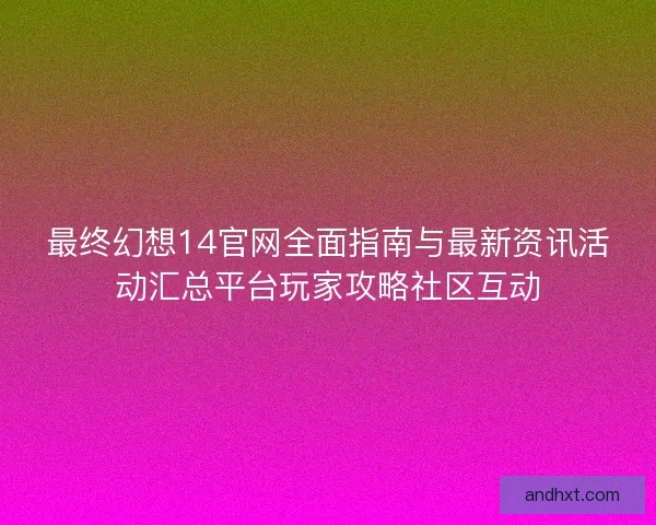 最终幻想14官网全面指南与最新资讯活动汇总平台玩家攻略社区互动