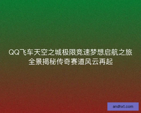 QQ飞车天空之城极限竞速梦想启航之旅全景揭秘传奇赛道风云再起