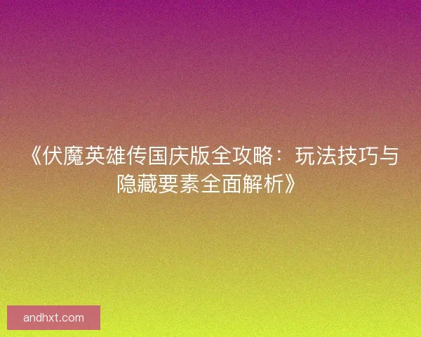 《伏魔英雄传国庆版全攻略：玩法技巧与隐藏要素全面解析》
