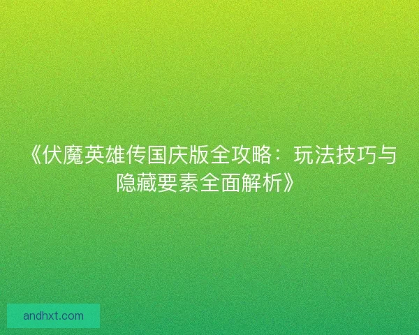 《伏魔英雄传国庆版全攻略：玩法技巧与隐藏要素全面解析》