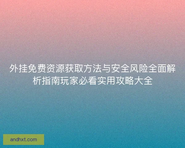 外挂免费资源获取方法与安全风险全面解析指南玩家必看实用攻略大全