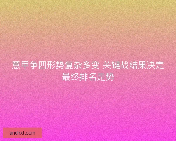 意甲争四形势复杂多变 关键战结果决定最终排名走势