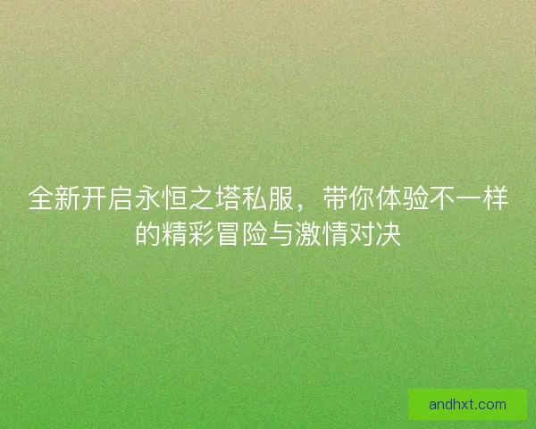 全新开启永恒之塔私服，带你体验不一样的精彩冒险与激情对决