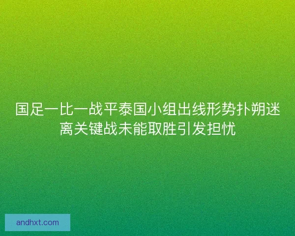 国足一比一战平泰国小组出线形势扑朔迷离关键战未能取胜引发担忧