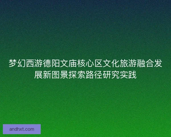 梦幻西游德阳文庙核心区文化旅游融合发展新图景探索路径研究实践