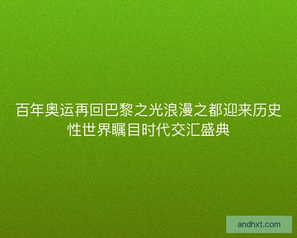 百年奥运再回巴黎之光浪漫之都迎来历史性世界瞩目时代交汇盛典